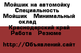 Мойшик на автомойку › Специальность ­ Мойшик › Минимальный оклад ­ 30 000 - Краснодарский край Работа » Резюме   